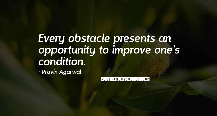 Pravin Agarwal Quotes: Every obstacle presents an opportunity to improve one's condition.