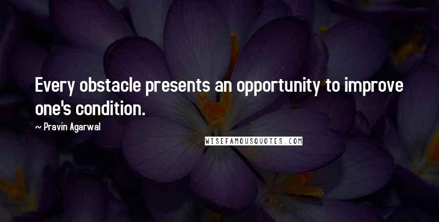 Pravin Agarwal Quotes: Every obstacle presents an opportunity to improve one's condition.