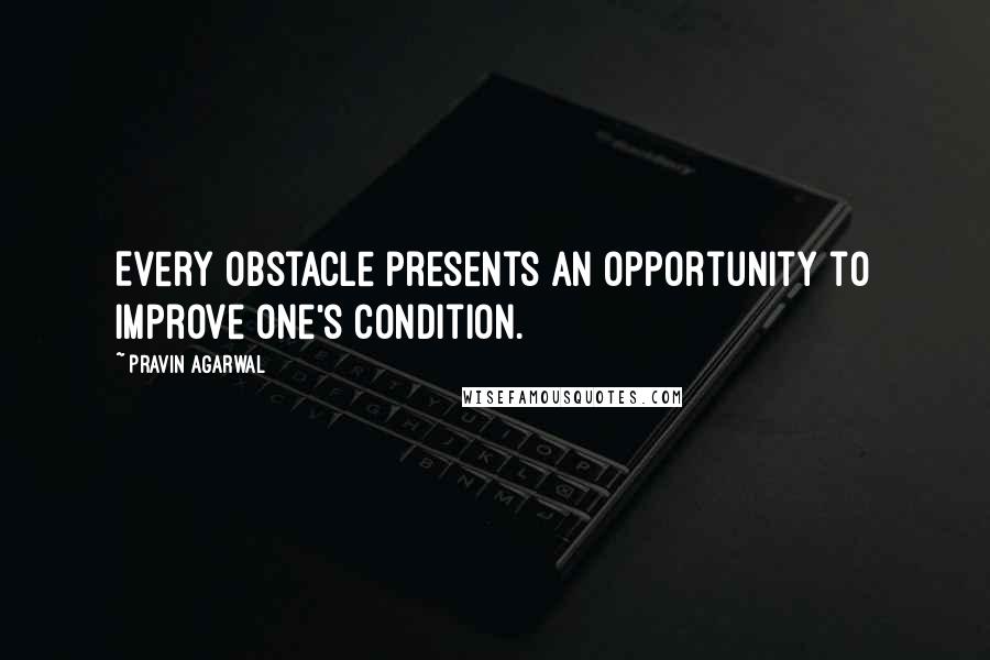 Pravin Agarwal Quotes: Every obstacle presents an opportunity to improve one's condition.