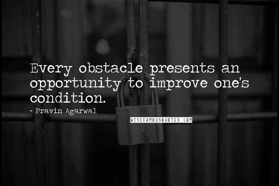 Pravin Agarwal Quotes: Every obstacle presents an opportunity to improve one's condition.