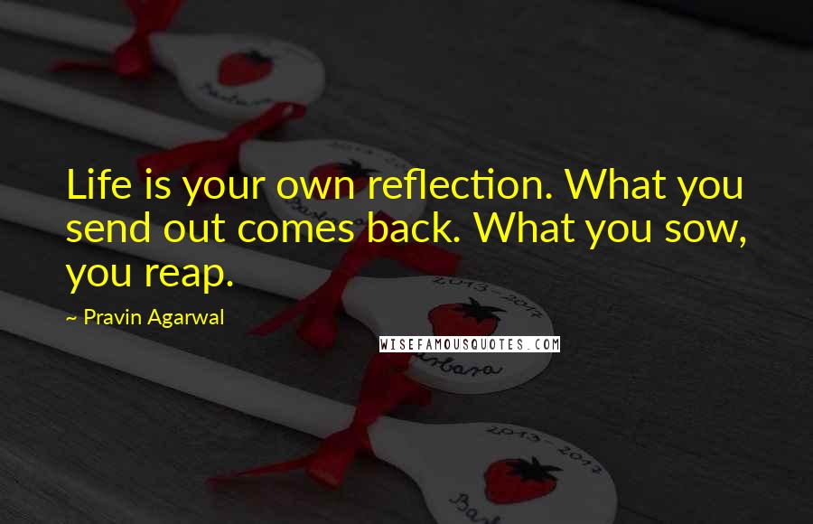 Pravin Agarwal Quotes: Life is your own reflection. What you send out comes back. What you sow, you reap.