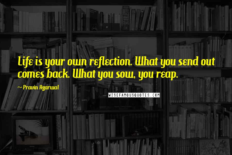 Pravin Agarwal Quotes: Life is your own reflection. What you send out comes back. What you sow, you reap.