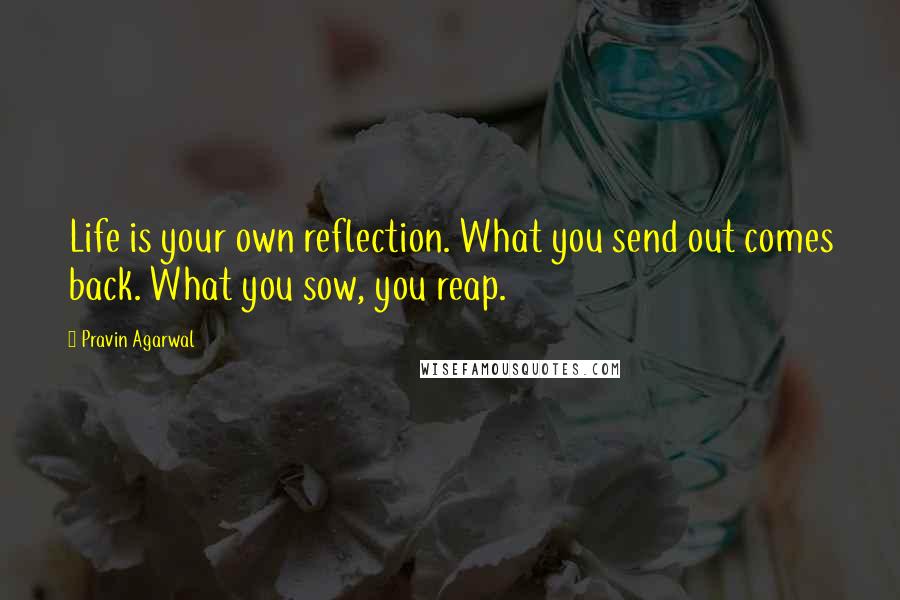 Pravin Agarwal Quotes: Life is your own reflection. What you send out comes back. What you sow, you reap.