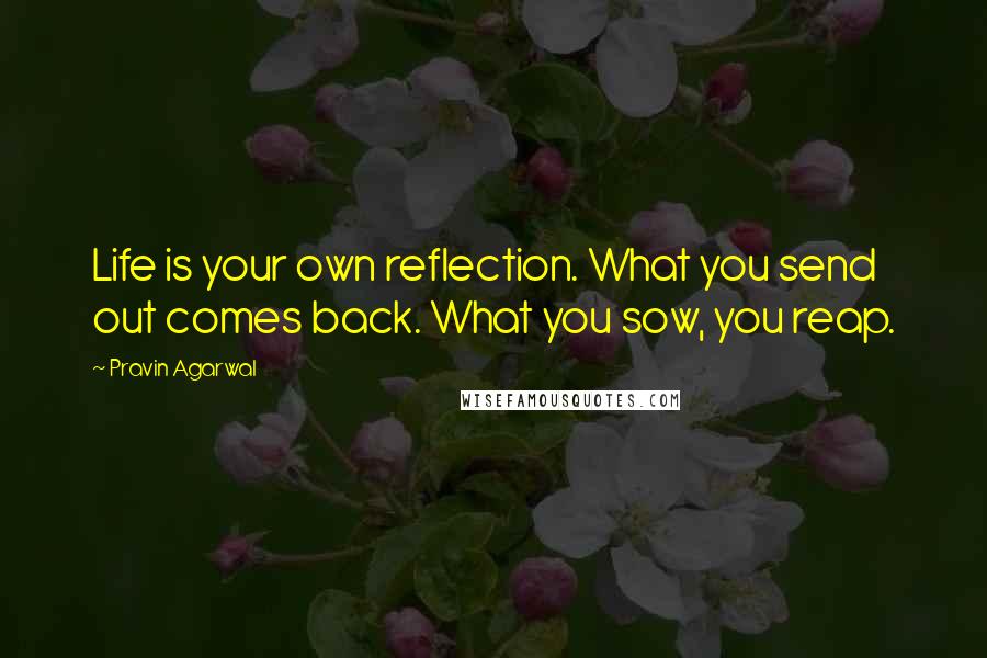 Pravin Agarwal Quotes: Life is your own reflection. What you send out comes back. What you sow, you reap.