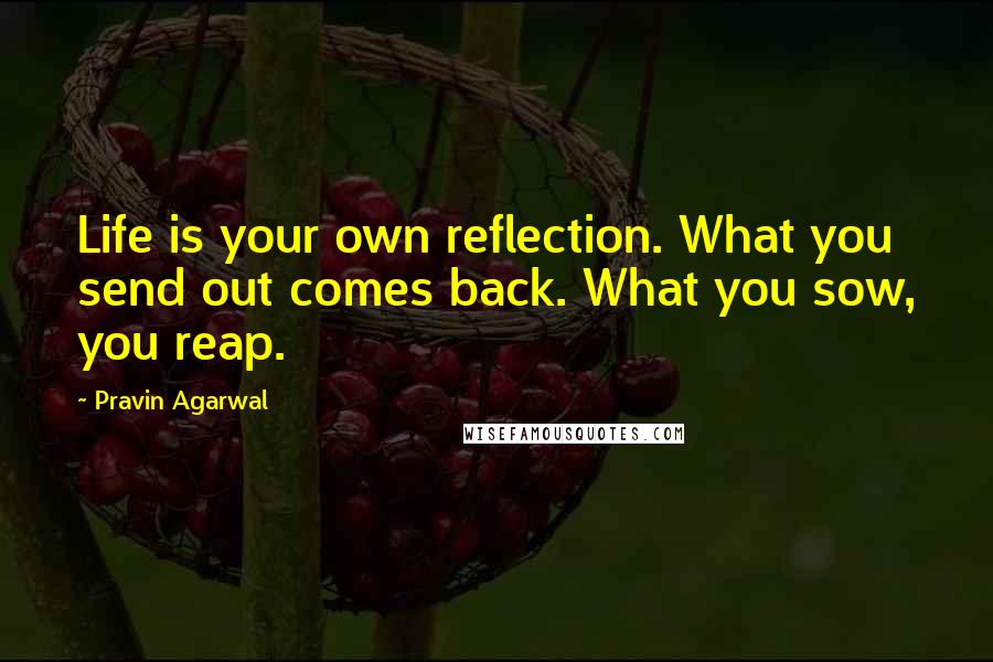 Pravin Agarwal Quotes: Life is your own reflection. What you send out comes back. What you sow, you reap.