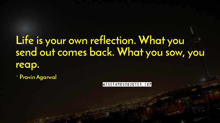 Pravin Agarwal Quotes: Life is your own reflection. What you send out comes back. What you sow, you reap.