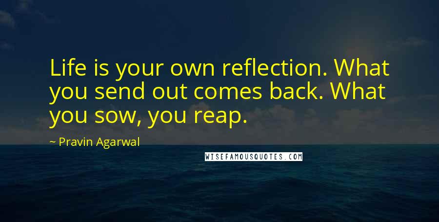 Pravin Agarwal Quotes: Life is your own reflection. What you send out comes back. What you sow, you reap.