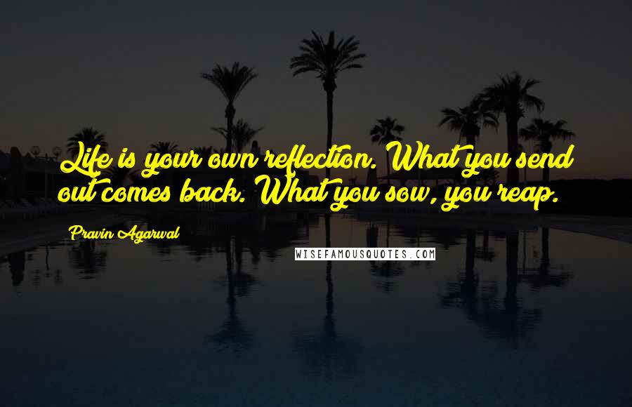 Pravin Agarwal Quotes: Life is your own reflection. What you send out comes back. What you sow, you reap.