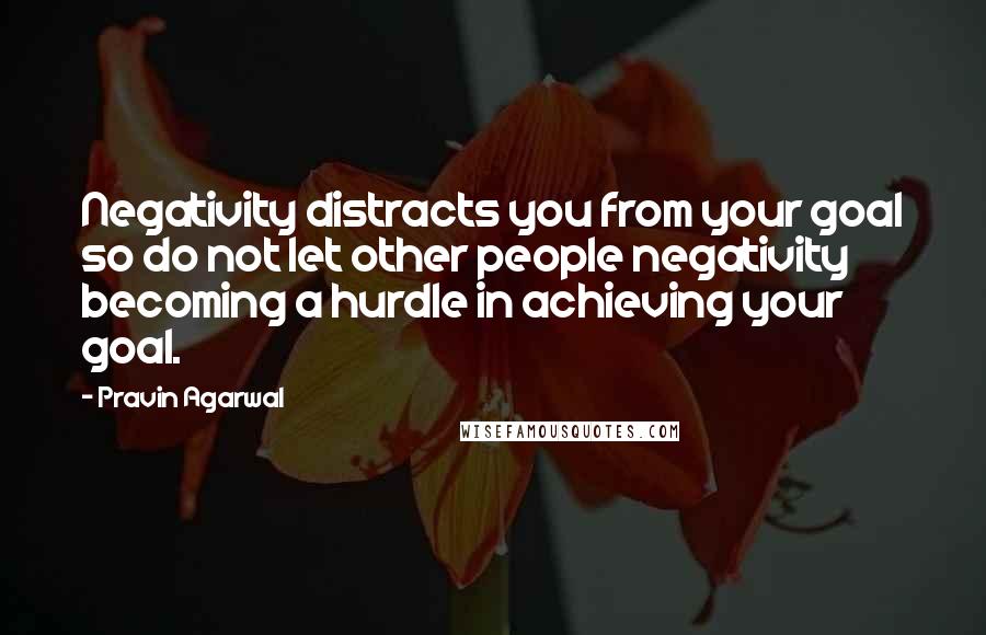 Pravin Agarwal Quotes: Negativity distracts you from your goal so do not let other people negativity becoming a hurdle in achieving your goal.