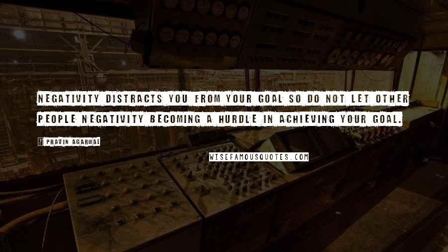 Pravin Agarwal Quotes: Negativity distracts you from your goal so do not let other people negativity becoming a hurdle in achieving your goal.