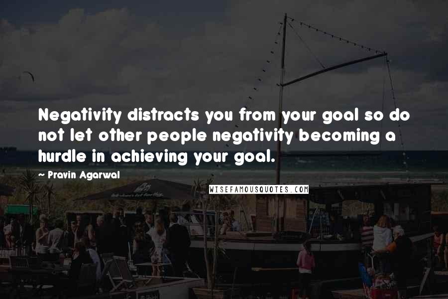 Pravin Agarwal Quotes: Negativity distracts you from your goal so do not let other people negativity becoming a hurdle in achieving your goal.