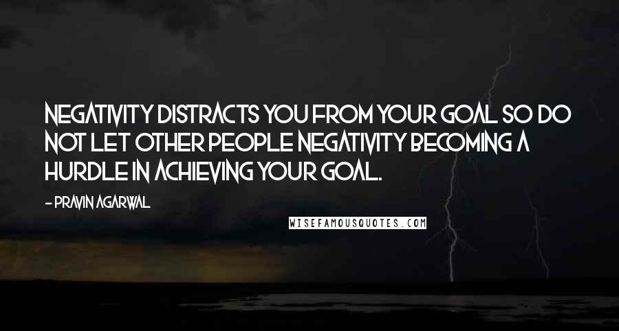 Pravin Agarwal Quotes: Negativity distracts you from your goal so do not let other people negativity becoming a hurdle in achieving your goal.