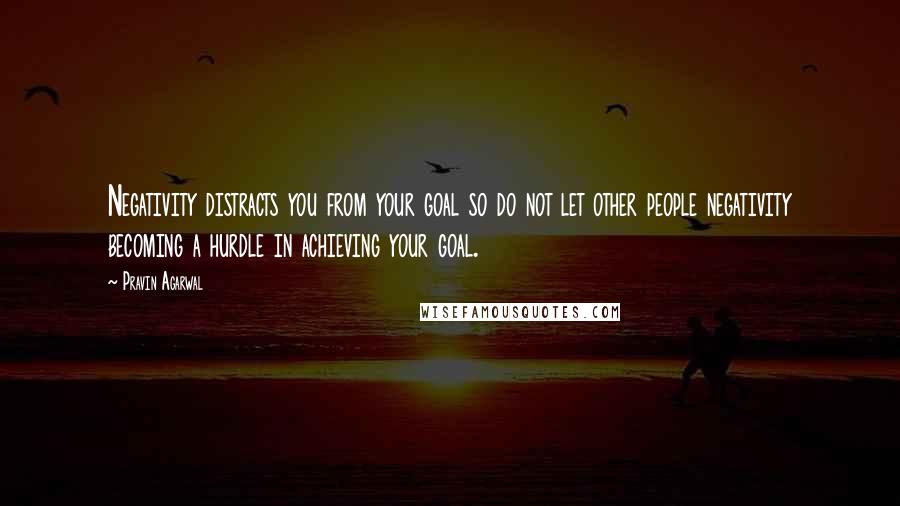 Pravin Agarwal Quotes: Negativity distracts you from your goal so do not let other people negativity becoming a hurdle in achieving your goal.