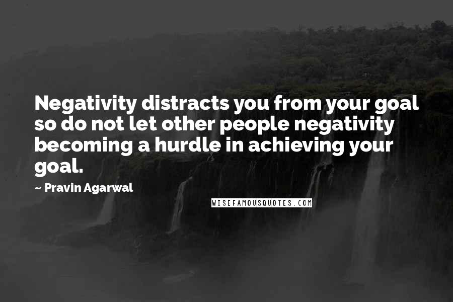 Pravin Agarwal Quotes: Negativity distracts you from your goal so do not let other people negativity becoming a hurdle in achieving your goal.