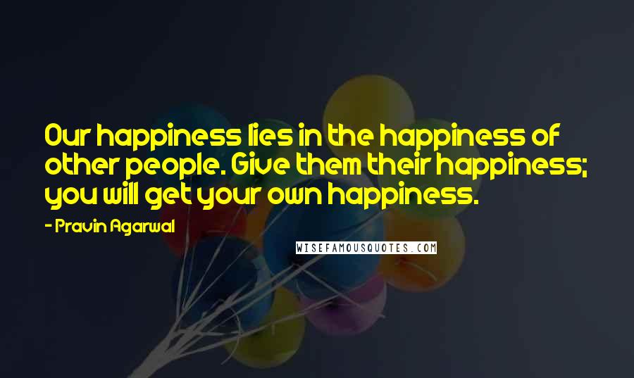 Pravin Agarwal Quotes: Our happiness lies in the happiness of other people. Give them their happiness; you will get your own happiness.