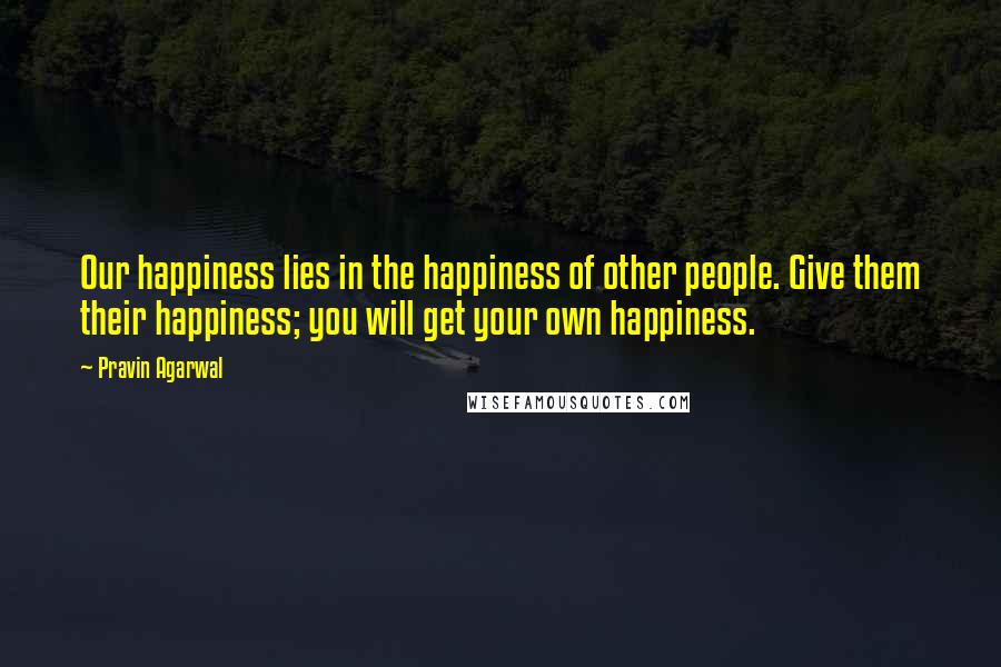 Pravin Agarwal Quotes: Our happiness lies in the happiness of other people. Give them their happiness; you will get your own happiness.