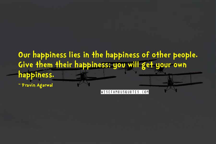 Pravin Agarwal Quotes: Our happiness lies in the happiness of other people. Give them their happiness; you will get your own happiness.