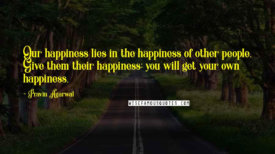 Pravin Agarwal Quotes: Our happiness lies in the happiness of other people. Give them their happiness; you will get your own happiness.