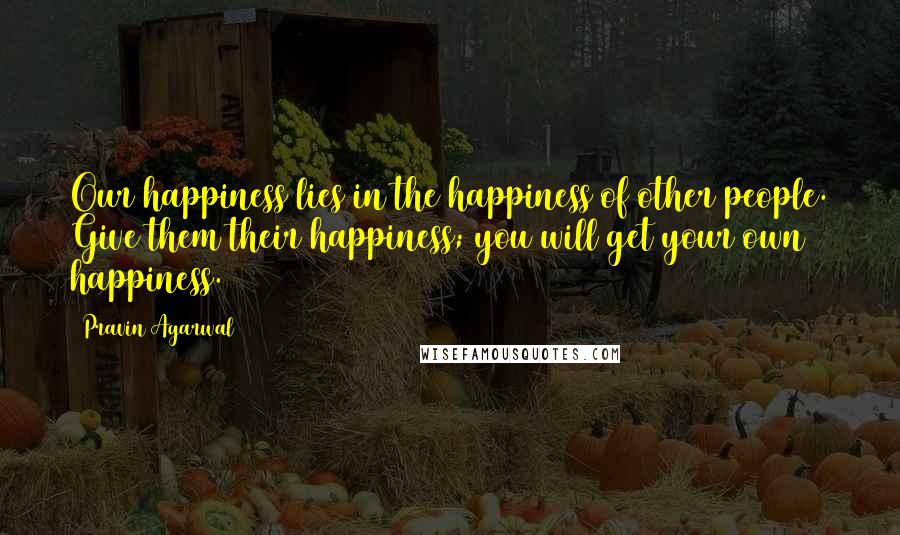 Pravin Agarwal Quotes: Our happiness lies in the happiness of other people. Give them their happiness; you will get your own happiness.