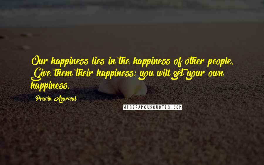 Pravin Agarwal Quotes: Our happiness lies in the happiness of other people. Give them their happiness; you will get your own happiness.