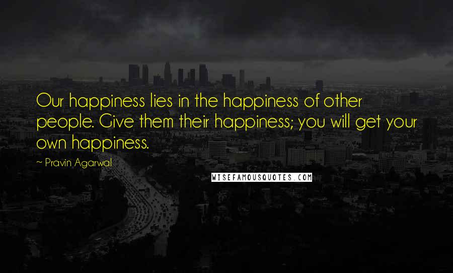 Pravin Agarwal Quotes: Our happiness lies in the happiness of other people. Give them their happiness; you will get your own happiness.