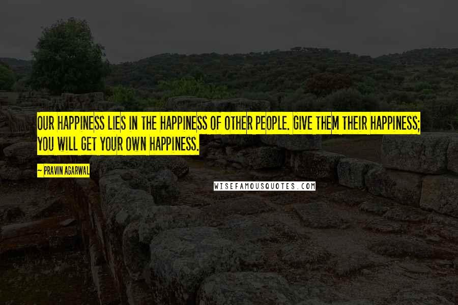 Pravin Agarwal Quotes: Our happiness lies in the happiness of other people. Give them their happiness; you will get your own happiness.