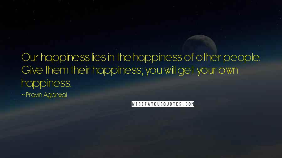 Pravin Agarwal Quotes: Our happiness lies in the happiness of other people. Give them their happiness; you will get your own happiness.