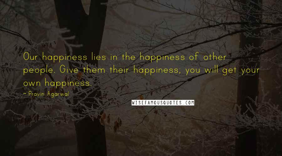 Pravin Agarwal Quotes: Our happiness lies in the happiness of other people. Give them their happiness; you will get your own happiness.