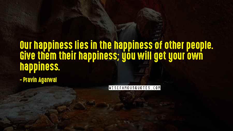 Pravin Agarwal Quotes: Our happiness lies in the happiness of other people. Give them their happiness; you will get your own happiness.