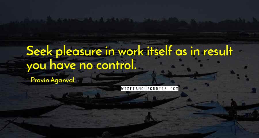 Pravin Agarwal Quotes: Seek pleasure in work itself as in result you have no control.