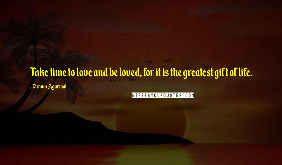 Pravin Agarwal Quotes: Take time to love and be loved, for it is the greatest gift of life.