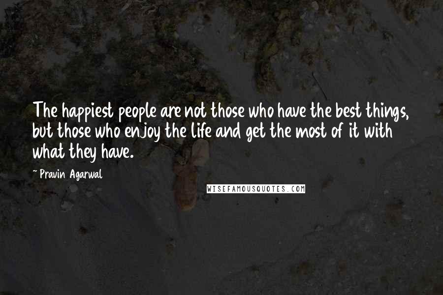Pravin Agarwal Quotes: The happiest people are not those who have the best things, but those who enjoy the life and get the most of it with what they have.