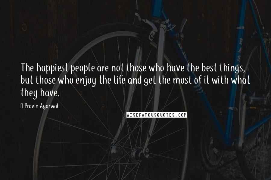 Pravin Agarwal Quotes: The happiest people are not those who have the best things, but those who enjoy the life and get the most of it with what they have.