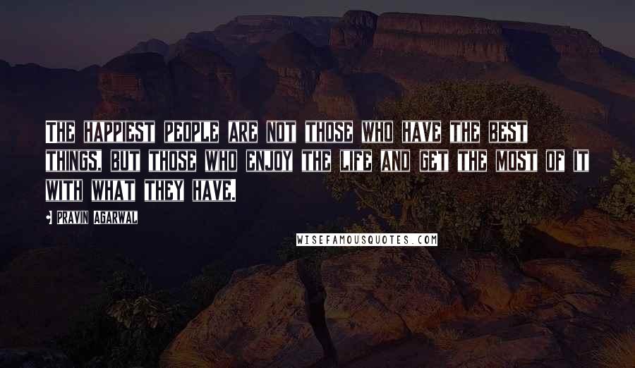 Pravin Agarwal Quotes: The happiest people are not those who have the best things, but those who enjoy the life and get the most of it with what they have.