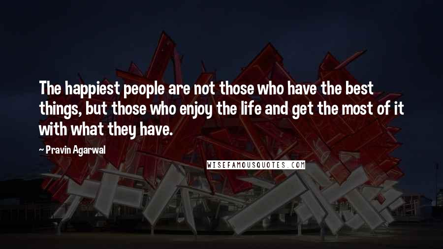 Pravin Agarwal Quotes: The happiest people are not those who have the best things, but those who enjoy the life and get the most of it with what they have.