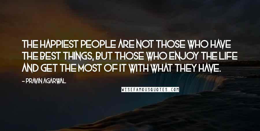 Pravin Agarwal Quotes: The happiest people are not those who have the best things, but those who enjoy the life and get the most of it with what they have.