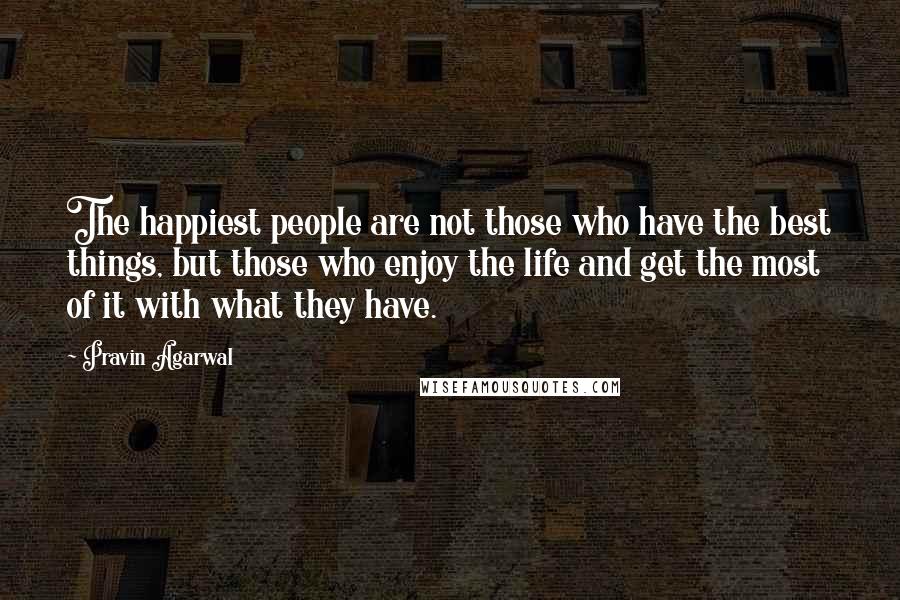 Pravin Agarwal Quotes: The happiest people are not those who have the best things, but those who enjoy the life and get the most of it with what they have.