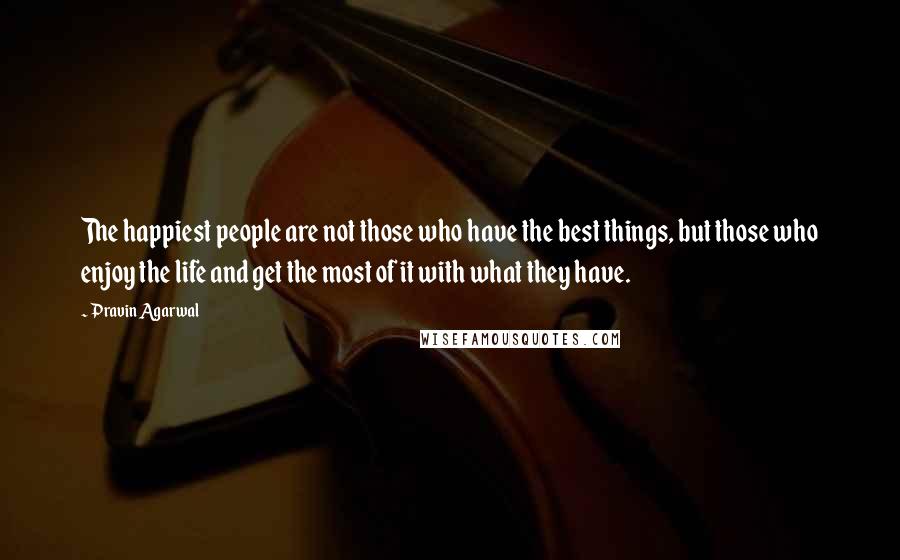 Pravin Agarwal Quotes: The happiest people are not those who have the best things, but those who enjoy the life and get the most of it with what they have.