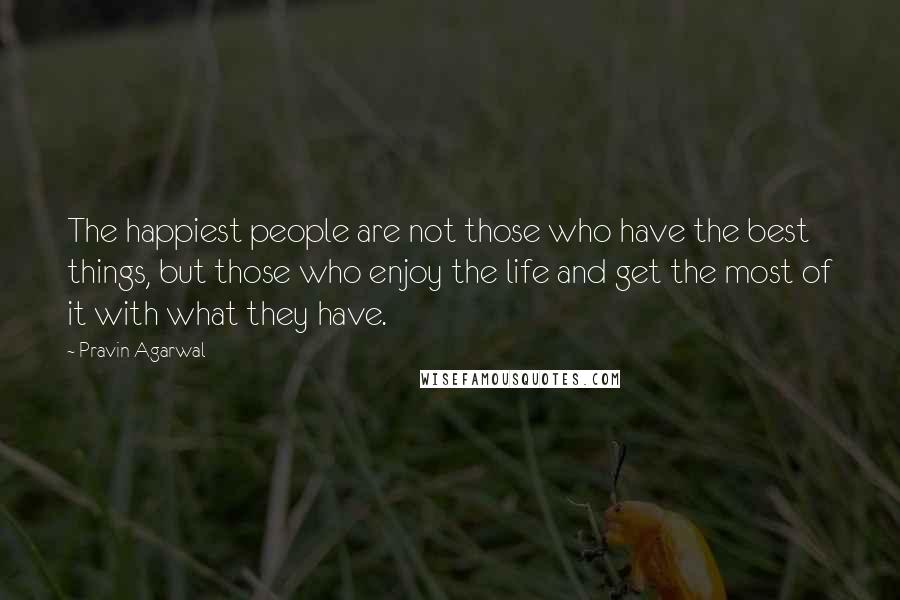 Pravin Agarwal Quotes: The happiest people are not those who have the best things, but those who enjoy the life and get the most of it with what they have.