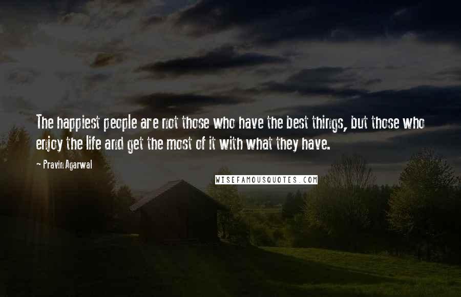 Pravin Agarwal Quotes: The happiest people are not those who have the best things, but those who enjoy the life and get the most of it with what they have.