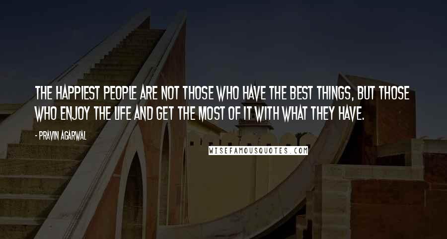 Pravin Agarwal Quotes: The happiest people are not those who have the best things, but those who enjoy the life and get the most of it with what they have.