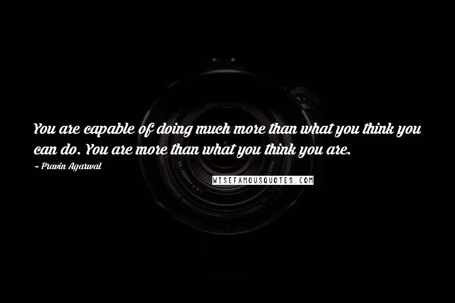 Pravin Agarwal Quotes: You are capable of doing much more than what you think you can do. You are more than what you think you are.