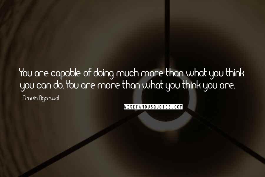 Pravin Agarwal Quotes: You are capable of doing much more than what you think you can do. You are more than what you think you are.