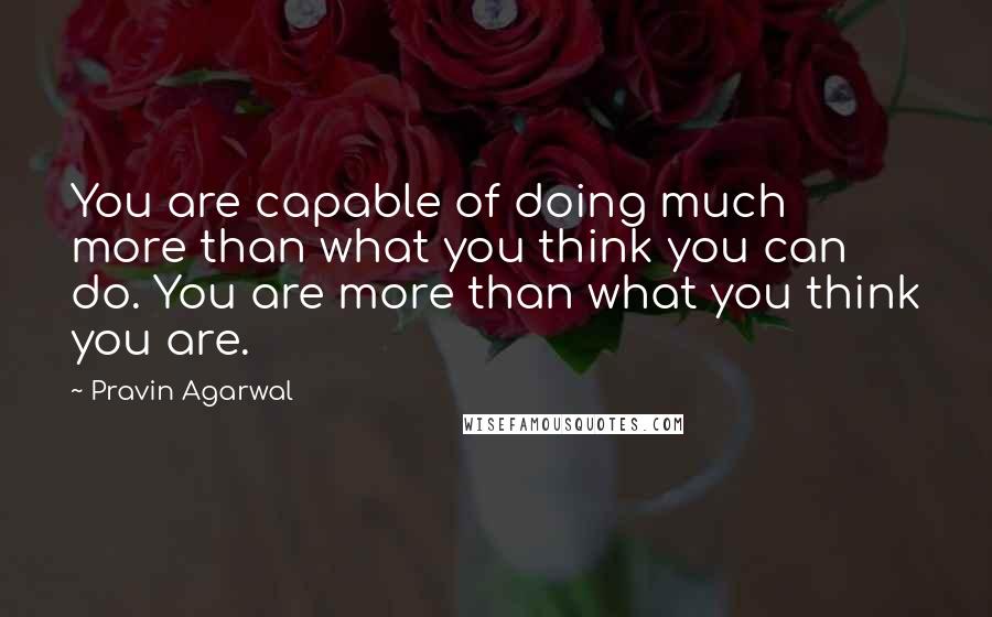 Pravin Agarwal Quotes: You are capable of doing much more than what you think you can do. You are more than what you think you are.