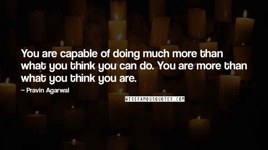 Pravin Agarwal Quotes: You are capable of doing much more than what you think you can do. You are more than what you think you are.