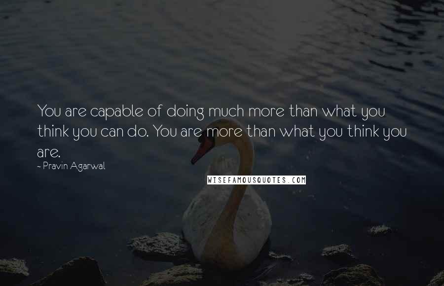 Pravin Agarwal Quotes: You are capable of doing much more than what you think you can do. You are more than what you think you are.