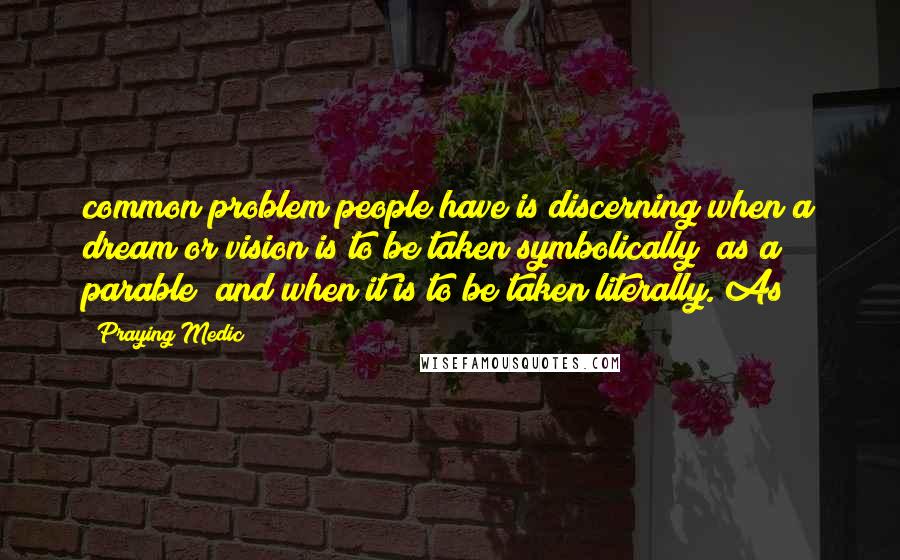 Praying Medic Quotes: common problem people have is discerning when a dream or vision is to be taken symbolically (as a parable) and when it is to be taken literally. As