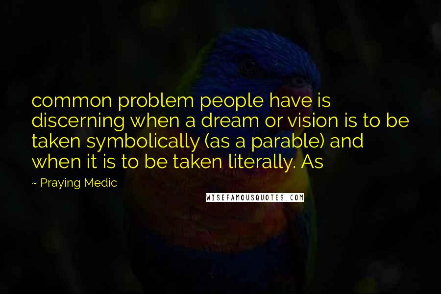 Praying Medic Quotes: common problem people have is discerning when a dream or vision is to be taken symbolically (as a parable) and when it is to be taken literally. As