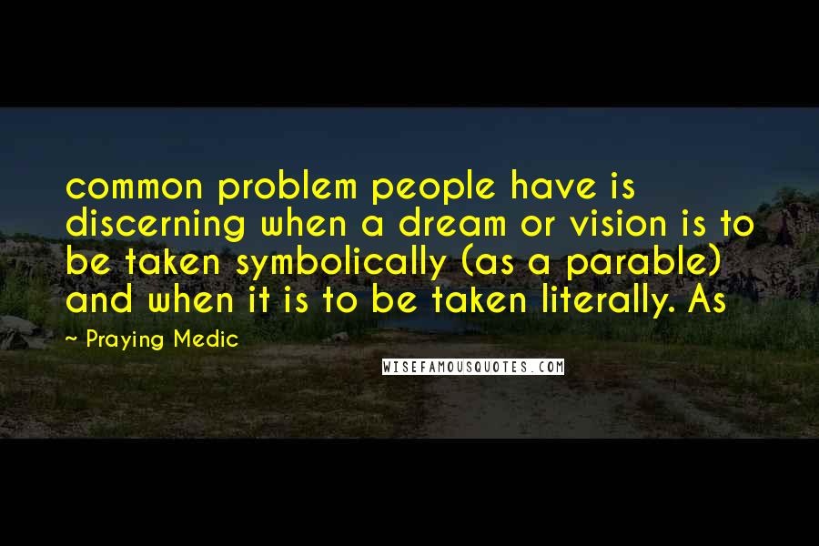 Praying Medic Quotes: common problem people have is discerning when a dream or vision is to be taken symbolically (as a parable) and when it is to be taken literally. As
