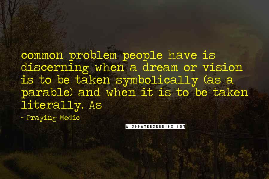 Praying Medic Quotes: common problem people have is discerning when a dream or vision is to be taken symbolically (as a parable) and when it is to be taken literally. As